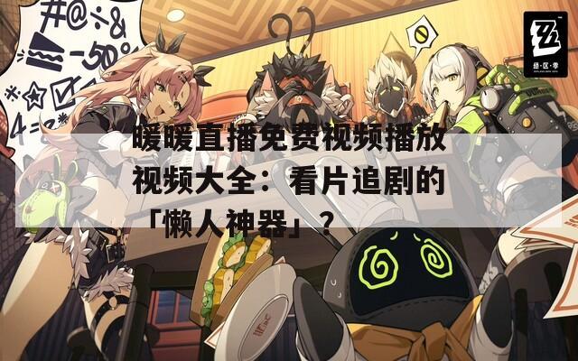 暖暖直播免費(fèi)視頻播放視頻大全：看片追劇的「懶人神器」？