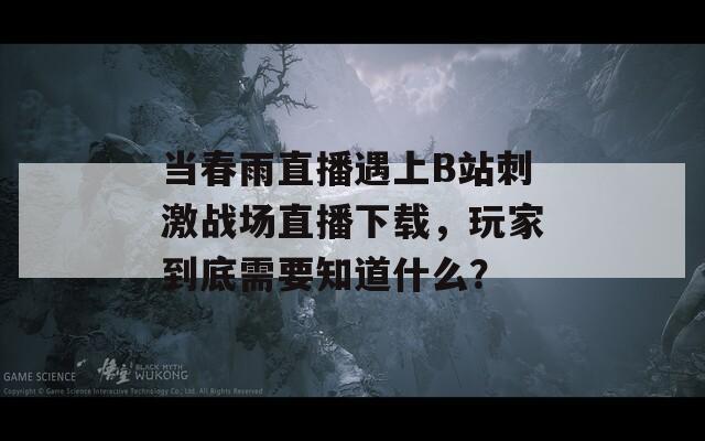 當春雨直播遇上B站刺激戰(zhàn)場直播下載，玩家到底需要知道什么？