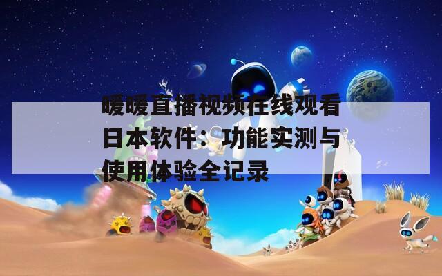 暖暖直播視頻在線(xiàn)觀看日本軟件：功能實(shí)測(cè)與使用體驗(yàn)全記錄