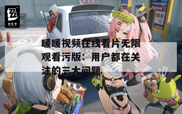 暖暖視頻在線看片無(wú)限觀看污版：用戶都在關(guān)注的三大問(wèn)題