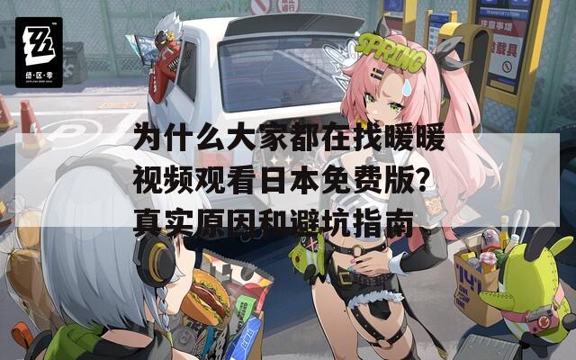 為什么大家都在找暖暖視頻觀看日本免費版？真實原因和避坑指南