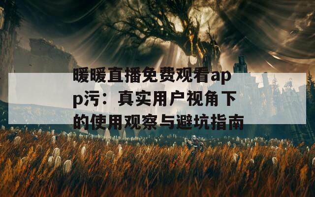 暖暖直播免費(fèi)觀看app污：真實(shí)用戶視角下的使用觀察與避坑指南