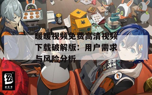 暖暖視頻免費(fèi)高清視頻下載破解版：用戶需求與風(fēng)險分析