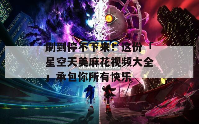刷到停不下來！這份「星空天美麻花視頻大全」承包你所有快樂