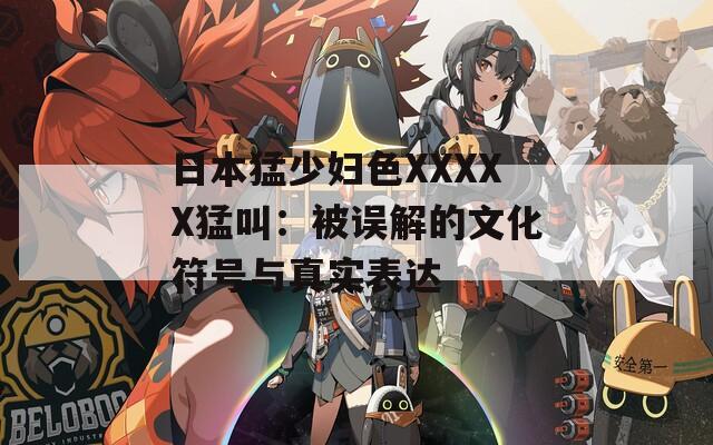 日本猛少婦色XXXXX猛叫：被誤解的文化符號與真實表達