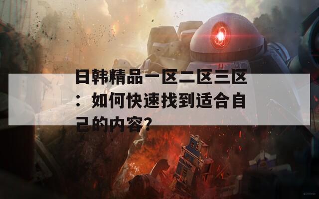 日韓精品一區(qū)二區(qū)三區(qū)：如何快速找到適合自己的內(nèi)容？