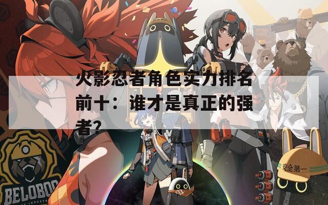 火影忍者角色實力排名前十：誰才是真正的強者？