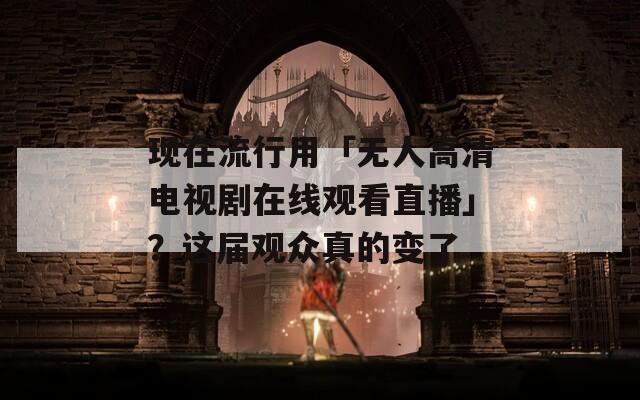 現(xiàn)在流行用「無人高清電視劇在線觀看直播」？這屆觀眾真的變了