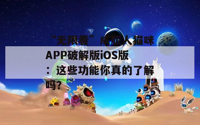 “無限看”成版人貓咪APP破解版iOS版：這些功能你真的了解嗎？