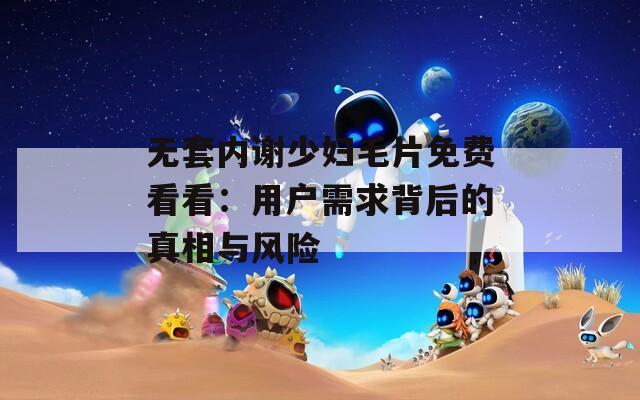 無套內(nèi)謝少婦毛片免費看看：用戶需求背后的真相與風(fēng)險