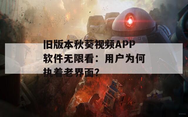 舊版本秋葵視頻APP軟件無限看：用戶為何執(zhí)著老界面？