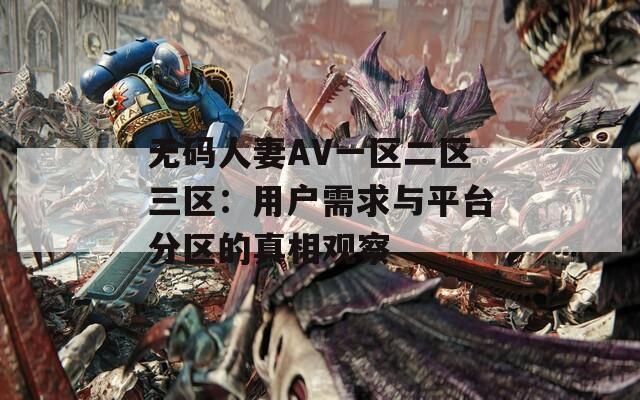 無(wú)碼人妻AV一區(qū)二區(qū)三區(qū)：用戶需求與平臺(tái)分區(qū)的真相觀察