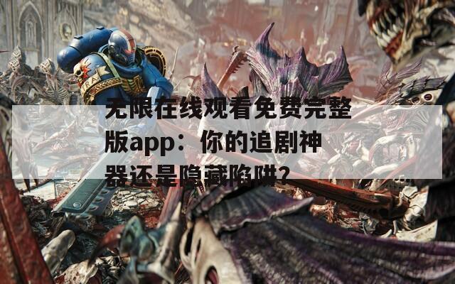 無(wú)限在線觀看免費(fèi)完整版app：你的追劇神器還是隱藏陷阱？