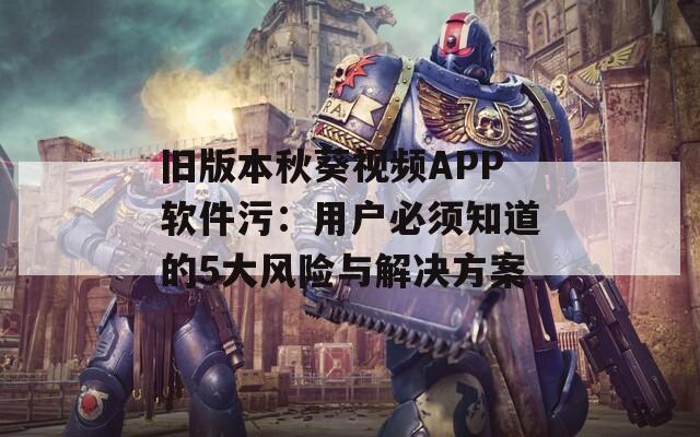 舊版本秋葵視頻APP軟件污：用戶必須知道的5大風(fēng)險與解決方案
