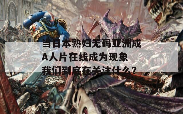 當(dāng)日本熟婦無碼亞洲成A人片在線成為現(xiàn)象 我們到底在關(guān)注什么？