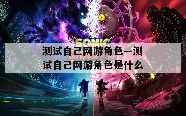 測(cè)試自己網(wǎng)游角色—測(cè)試自己網(wǎng)游角色是什么