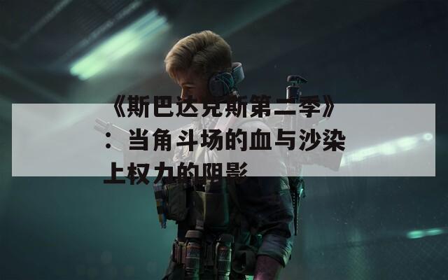 《斯巴達克斯第二季》：當角斗場的血與沙染上權(quán)力的陰影