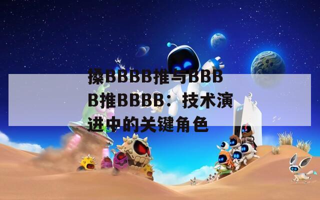 搡BBBB推與BBBB推BBBB：技術(shù)演進中的關(guān)鍵角色