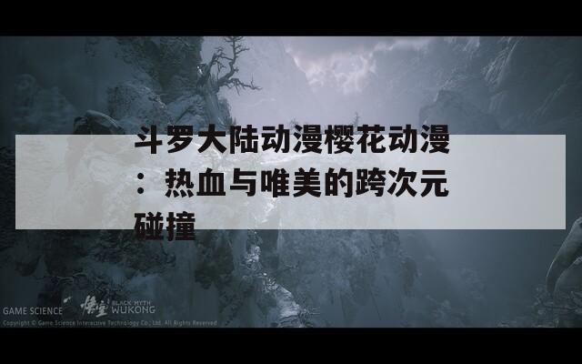 斗羅大陸動漫櫻花動漫：熱血與唯美的跨次元碰撞