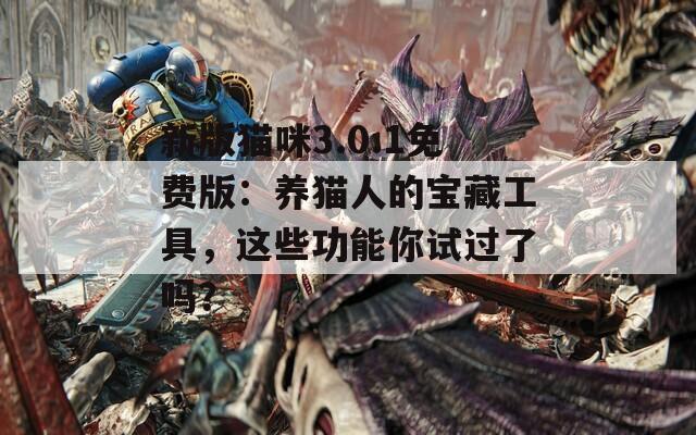 新版貓咪3.0.1免費(fèi)版：養(yǎng)貓人的寶藏工具，這些功能你試過了嗎？