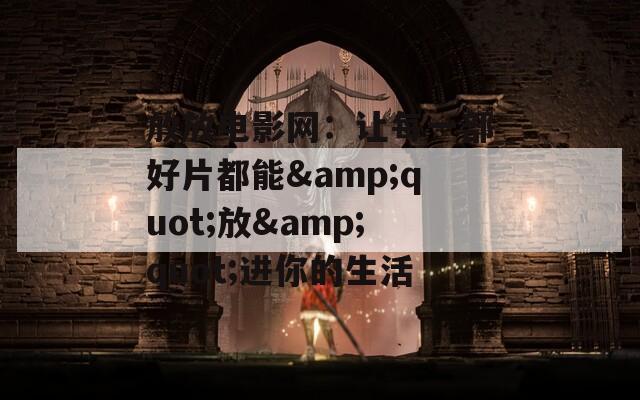 放放電影網(wǎng)：讓每一部好片都能&quot;放&quot;進(jìn)你的生活