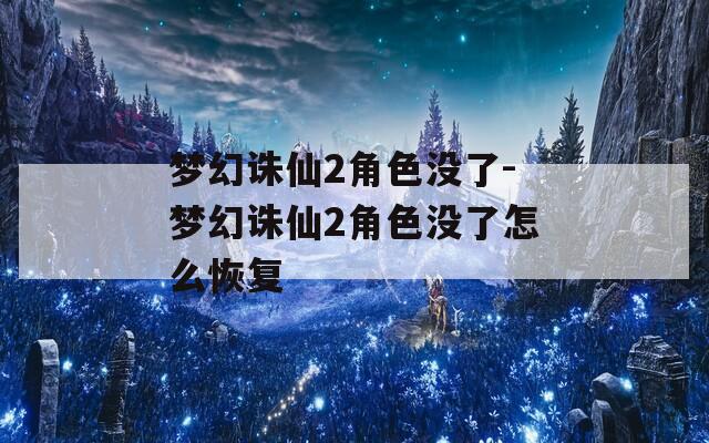 夢幻誅仙2角色沒了-夢幻誅仙2角色沒了怎么恢復