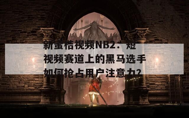 新蜜桔視頻NB2：短視頻賽道上的黑馬選手如何搶占用戶注意力？