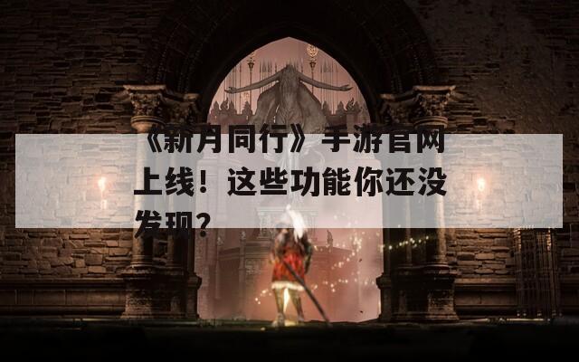 《新月同行》手游官網(wǎng)上線！這些功能你還沒發(fā)現(xiàn)？