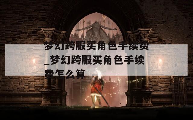 夢幻跨服買角色手續(xù)費(fèi)_夢幻跨服買角色手續(xù)費(fèi)怎么算
