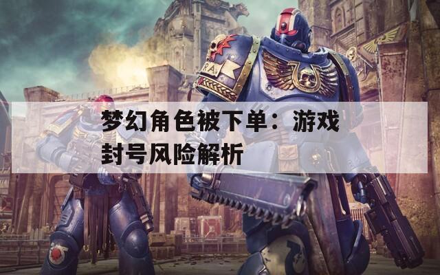 夢(mèng)幻角色被下單：游戲封號(hào)風(fēng)險(xiǎn)解析