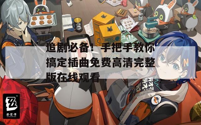 追劇必備！手把手教你搞定插曲免費高清完整版在線觀看
