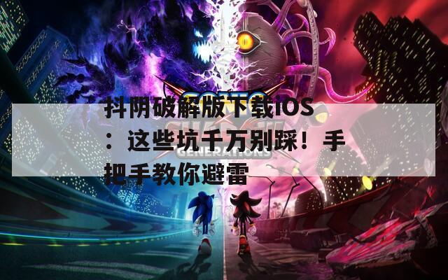 抖陰破解版下載iOS：這些坑千萬(wàn)別踩！手把手教你避雷