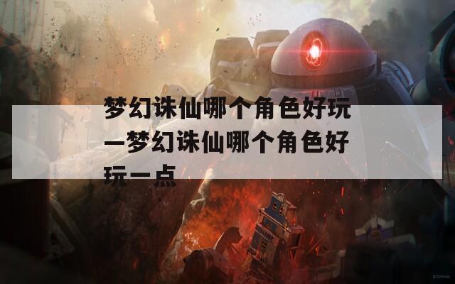 夢(mèng)幻誅仙哪個(gè)角色好玩—夢(mèng)幻誅仙哪個(gè)角色好玩一點(diǎn)
