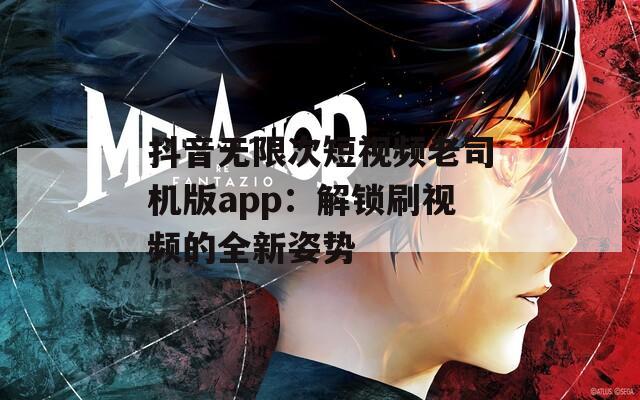 抖音無限次短視頻老司機版app：解鎖刷視頻的全新姿勢
