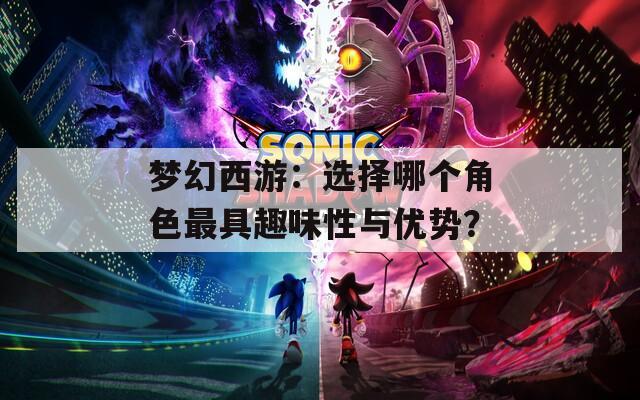 夢(mèng)幻西游：選擇哪個(gè)角色最具趣味性與優(yōu)勢(shì)？