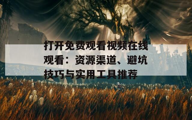 打開免費觀看視頻在線觀看：資源渠道、避坑技巧與實用工具推薦