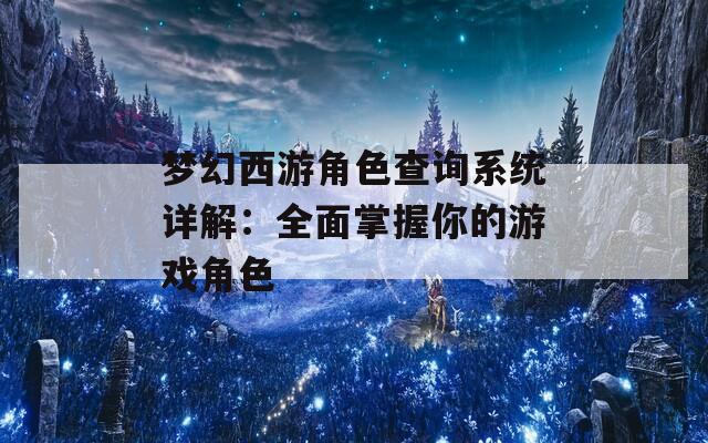 夢幻西游角色查詢系統(tǒng)詳解：全面掌握你的游戲角色