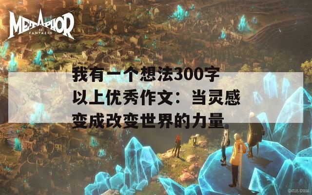 我有一個想法300字以上優(yōu)秀作文：當靈感變成改變世界的力量