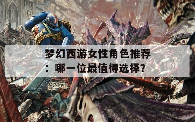 夢幻西游女性角色推薦：哪一位最值得選擇？