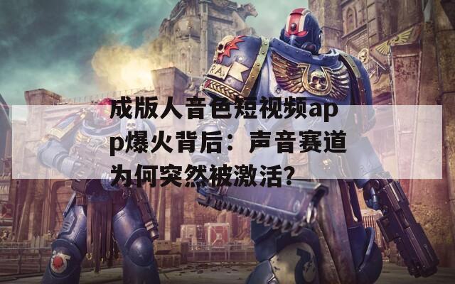 成版人音色短視頻app爆火背后：聲音賽道為何突然被激活？