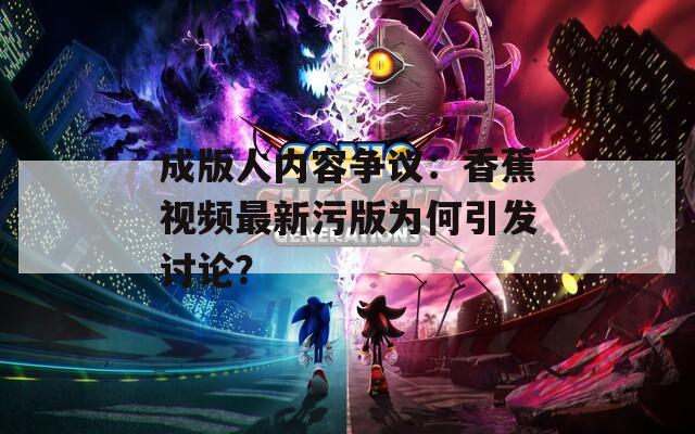 成版人內(nèi)容爭(zhēng)議：香蕉視頻最新污版為何引發(fā)討論？