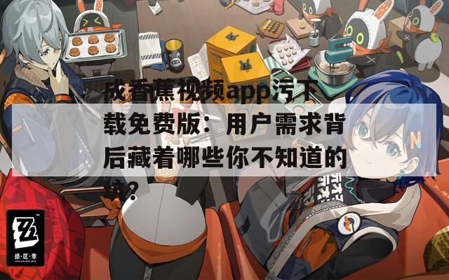 成香蕉視頻app污下載免費(fèi)版：用戶需求背后藏著哪些你不知道的坑？