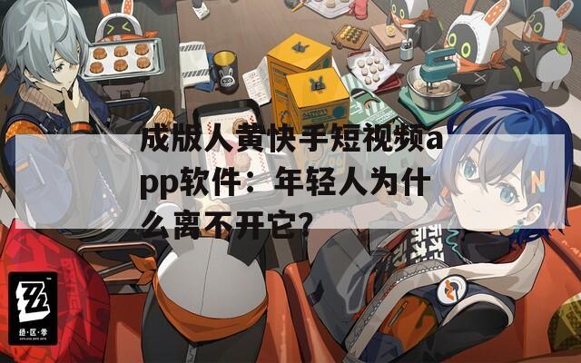 成版人黃快手短視頻app軟件：年輕人為什么離不開它？