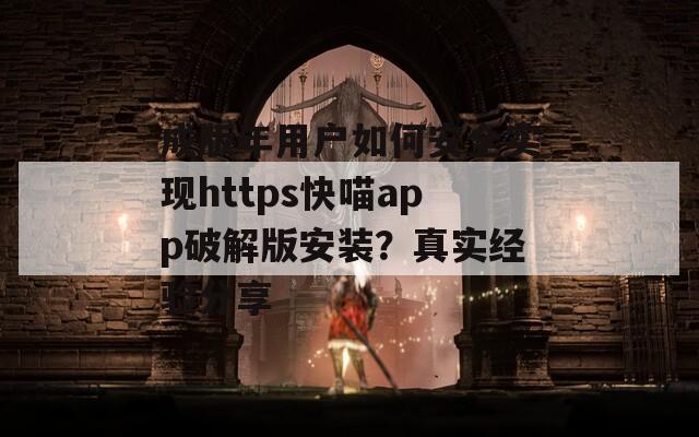 成版年用戶如何安全實現(xiàn)https快喵app破解版安裝？真實經(jīng)驗分享