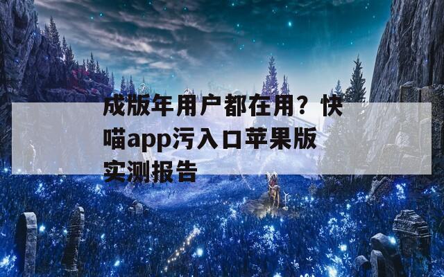 成版年用戶都在用？快喵app污入口蘋果版實(shí)測報(bào)告