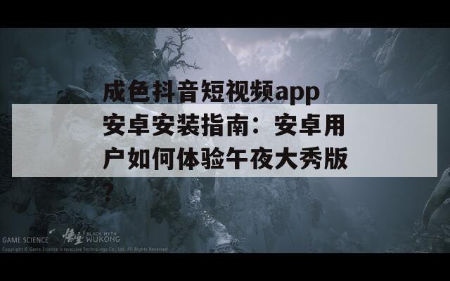成色抖音短視頻app安卓安裝指南：安卓用戶如何體驗午夜大秀版？