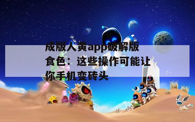 成版人黃app破解版食色：這些操作可能讓你手機變磚頭