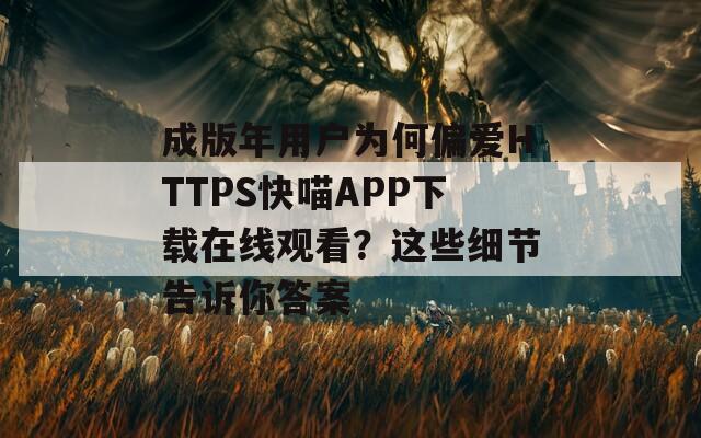 成版年用戶為何偏愛HTTPS快喵APP下載在線觀看？這些細(xì)節(jié)告訴你答案