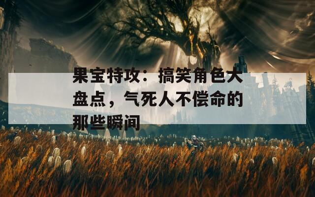果寶特攻：搞笑角色大盤點，氣死人不償命的那些瞬間