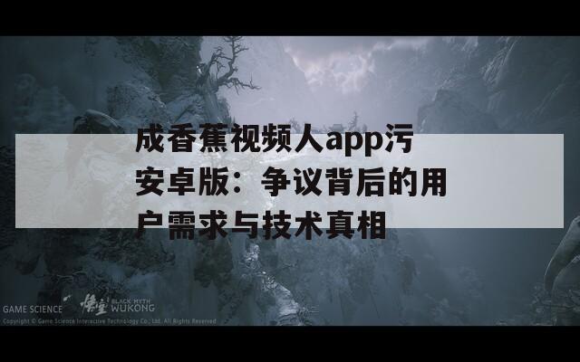 成香蕉視頻人app污安卓版：爭(zhēng)議背后的用戶需求與技術(shù)真相